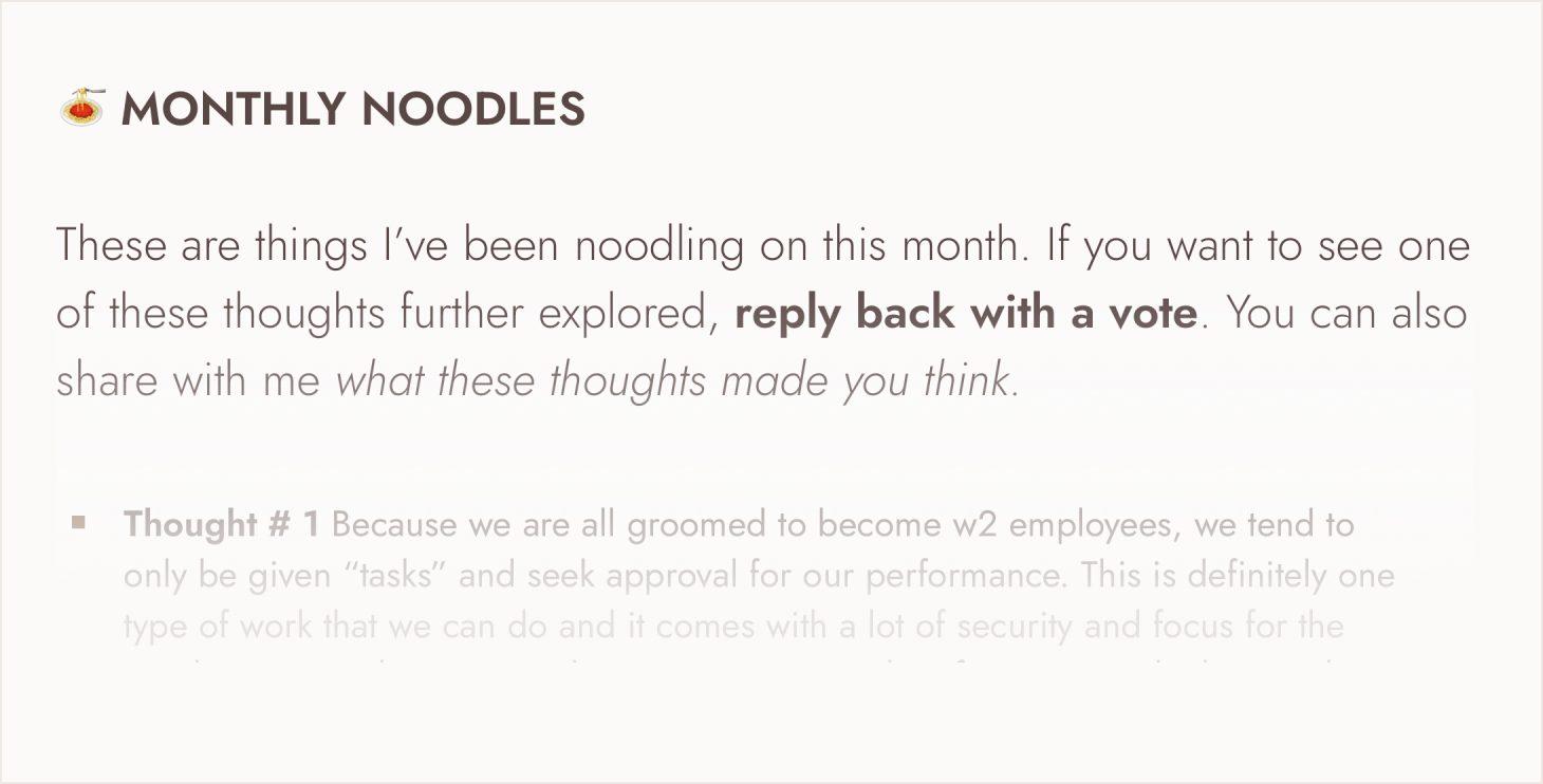 A screenshot of "monthly noodles" part of the updates email, where I state that you can reply back with a vote on the ideas I've been noodling on... to see it further explored in a post. Also encourage: replying back to the email with what my thoughts made the you think!